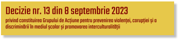 Decizie nr. 13 din 8 septembrie 2023  privind constituirea Grupului de Acțiune pentru prevenirea violenței, corupției și a  discriminării în mediul școlar și promovarea interculturalității